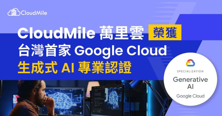 CloudMile 萬里雲榮獲台灣首家 Google Cloud 生成式 AI 專業認證，力推台灣 AI 應用落地